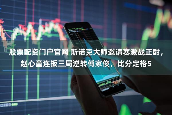 股票配资门户官网 斯诺克大师邀请赛激战正酣，赵心童连扳三局逆转傅家俊，比分定格5