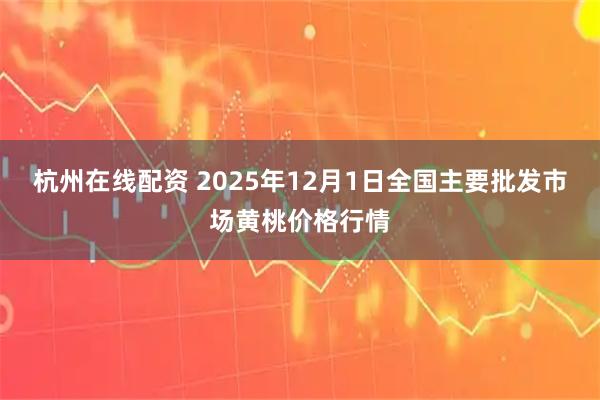 杭州在线配资 2025年12月1日全国主要批发市场黄桃价格行情