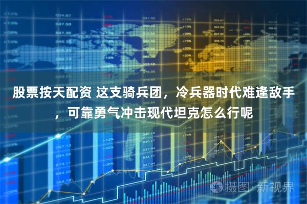 股票按天配资 这支骑兵团，冷兵器时代难逢敌手，可靠勇气冲击现代坦克怎么行呢