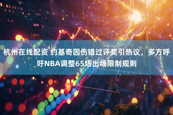 杭州在线配资 约基奇因伤错过评奖引热议，多方呼吁NBA调整65场出场限制规则
