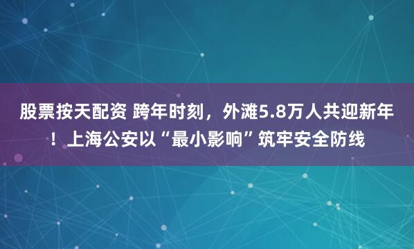 股票按天配资 跨年时刻，外滩5.8万人共迎新年！上海公安以“最小影响”筑牢安全防线
