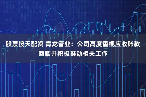 股票按天配资 青龙管业：公司高度重视应收账款回款并积极推动相关工作