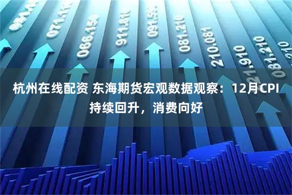 杭州在线配资 东海期货宏观数据观察：12月CPI持续回升，消费向好