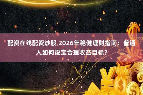 配资在线配资炒股 2026年稳健理财指南：普通人如何设定合理收益目标？