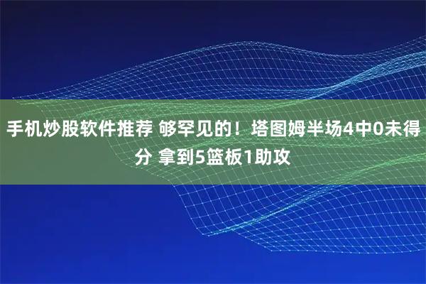 手机炒股软件推荐 够罕见的！塔图姆半场4中0未得分 拿到5篮板1助攻