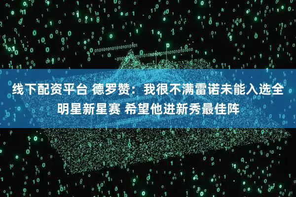 线下配资平台 德罗赞：我很不满雷诺未能入选全明星新星赛 希望他进新秀最佳阵