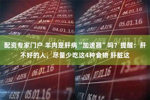 配资专家门户 羊肉是肝病“加速器”吗？提醒：肝不好的人，尽量少吃这4种食物 肝脏这
