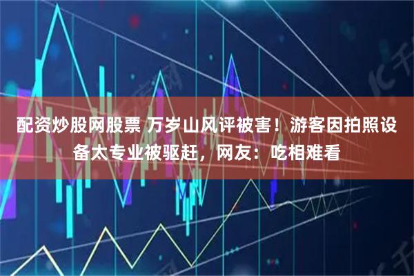 配资炒股网股票 万岁山风评被害！游客因拍照设备太专业被驱赶，网友：吃相难看
