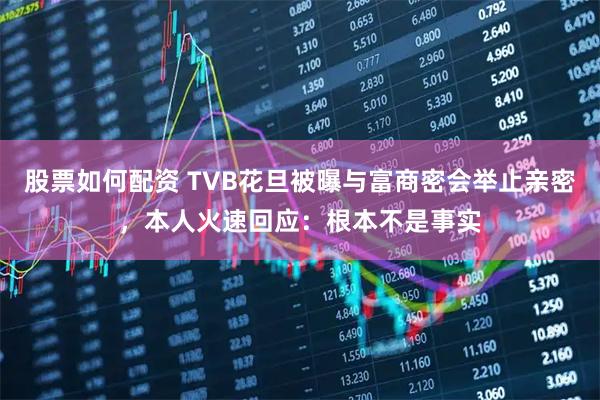 股票如何配资 TVB花旦被曝与富商密会举止亲密，本人火速回应：根本不是事实